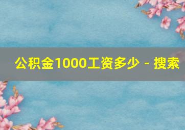 公积金1000工资多少 - 搜索